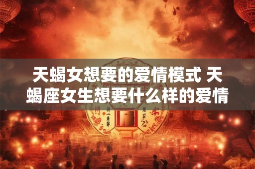 天蝎女想要的爱情模式 天蝎座女生想要什么样的爱情