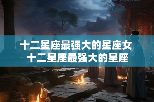 十二星座最强大的星座女 十二星座最强大的星座