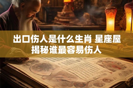 出口伤人是什么生肖 星座屋揭秘谁最容易伤人