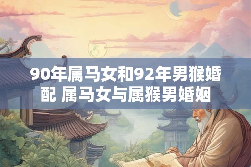 90年属马女和92年男猴婚配 属马女与属猴男婚姻 90年属马女和92年男猴婚配 属马女与属猴男婚姻