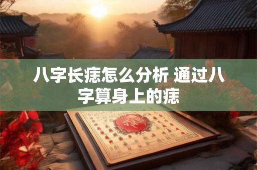 八字长痣怎么分析 通过八字算身上的痣