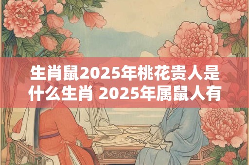 生肖鼠2025年桃花贵人是什么生肖 2025年属鼠人有桃花运吗
