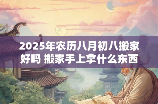 2025年农历八月初八搬家好吗 搬家手上拿什么东西