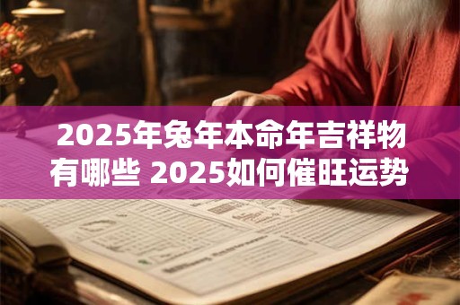 2025年兔年本命年吉祥物有哪些 2025如何催旺运势