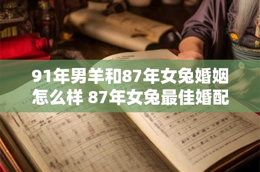 91年男羊和87年女兔婚姻怎么样 87年女兔最佳婚配属相