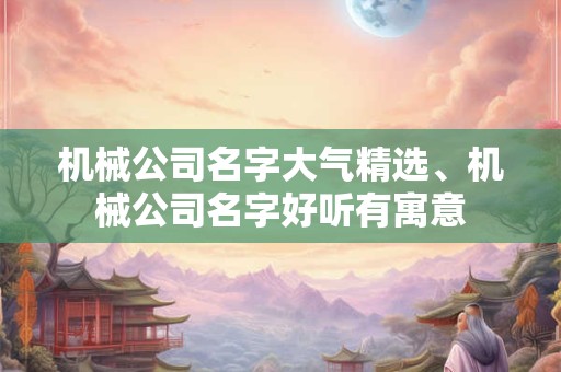 机械公司名字大气精选、机械公司名字好听有寓意
