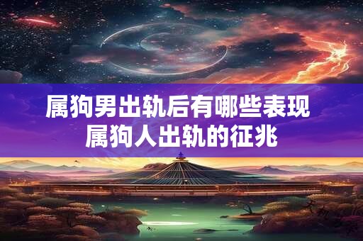 属狗男出轨后有哪些表现 属狗人出轨的征兆