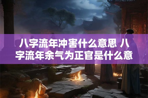 八字流年冲害什么意思 八字流年余气为正官是什么意思