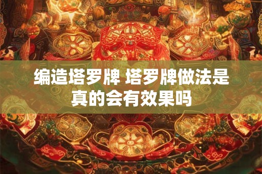 编造塔罗牌 塔罗牌做法是真的会有效果吗