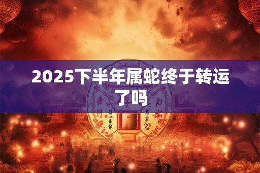 2025下半年属蛇终于转运了吗
