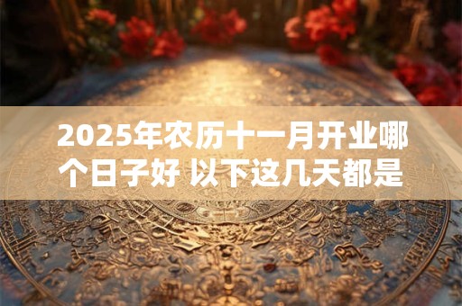 2025年农历十一月开业哪个日子好 以下这几天都是吉日