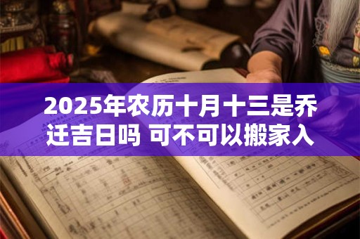 2025年农历十月十三是乔迁吉日吗 可不可以搬家入宅