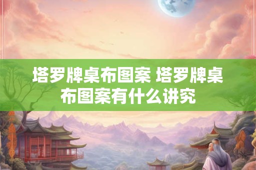 塔罗牌桌布图案 塔罗牌桌布图案有什么讲究