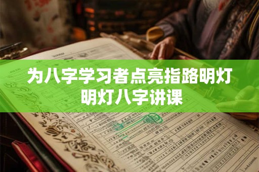 为八字学习者点亮指路明灯 明灯八字讲课