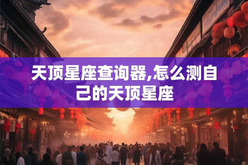 天顶星座查询器,怎么测自己的天顶星座
