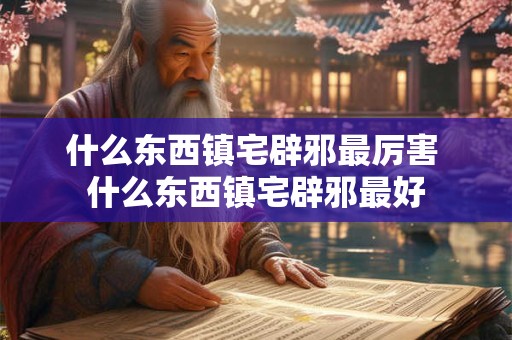 什么东西镇宅辟邪最厉害 什么东西镇宅辟邪最好