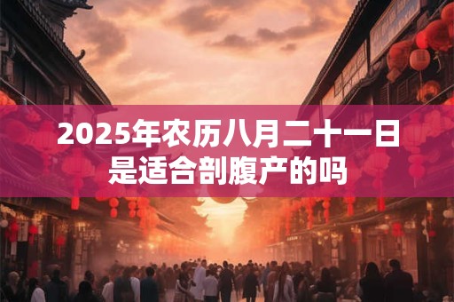 2025年农历八月二十一日是适合剖腹产的吗