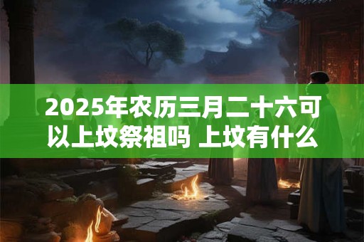 2025年农历三月二十六可以上坟祭祖吗 上坟有什么忌讳