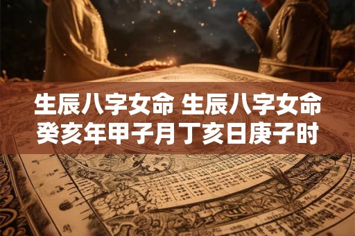 生辰八字女命 生辰八字女命癸亥年甲子月丁亥日庚子时