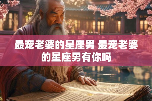 最宠老婆的星座男 最宠老婆的星座男有你吗