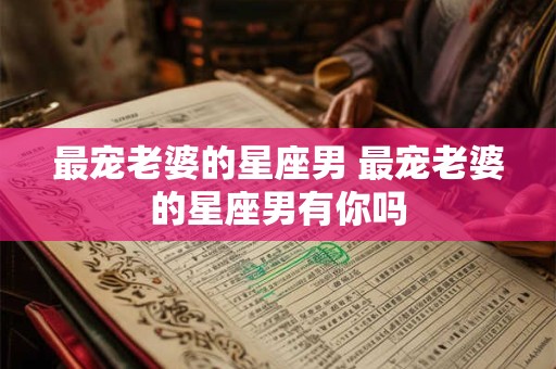 最宠老婆的星座男 最宠老婆的星座男有你吗