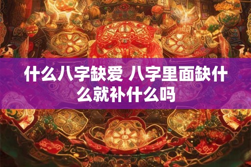 什么八字缺爱 八字里面缺什么就补什么吗