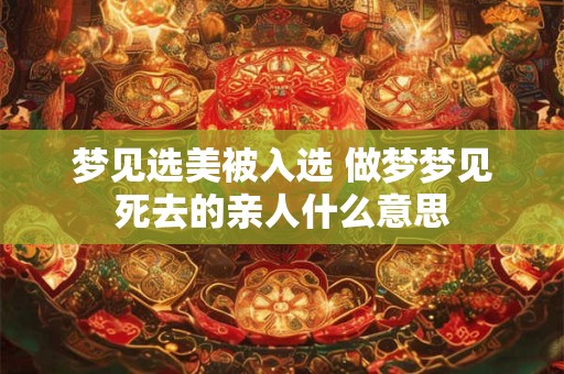 梦见选美被入选 做梦梦见死去的亲人什么意思