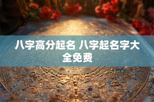 八字高分起名 八字起名字大全免费