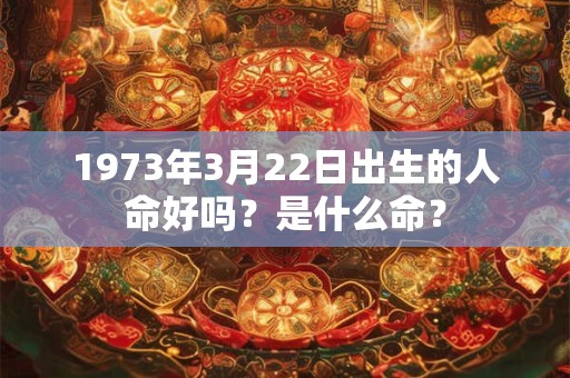 1973年3月22日出生的人命好吗？是什么命？