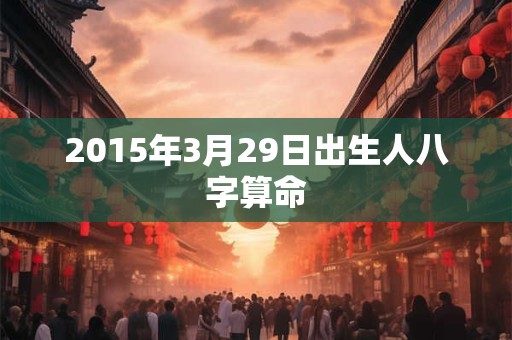 2015年3月29日出生人八字算命