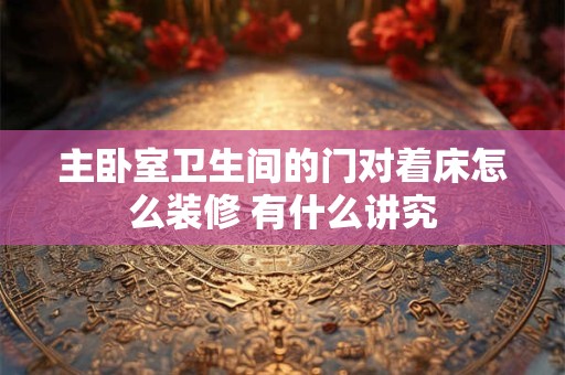 主卧室卫生间的门对着床怎么装修 有什么讲究