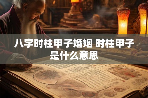 八字时柱甲子婚姻 时柱甲子是什么意思