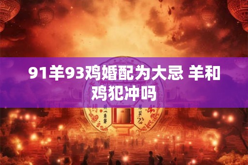 91羊93鸡婚配为大忌 羊和鸡犯冲吗