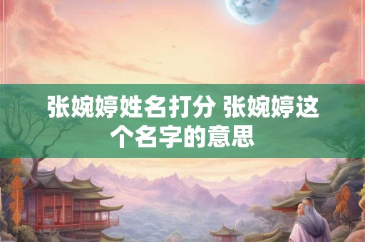 张婉婷姓名打分 张婉婷这个名字的意思