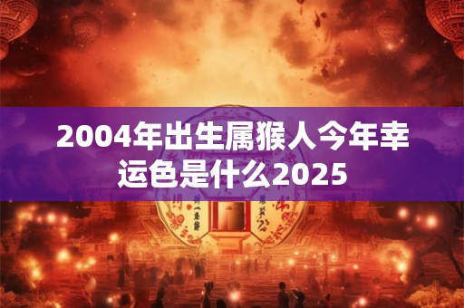 2004年出生属猴人今年幸运色是什么2025
