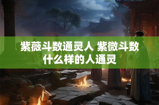 紫薇斗数通灵人 紫微斗数什么样的人通灵