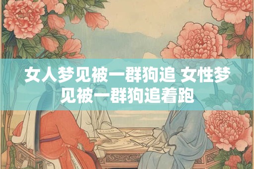 女人梦见被一群狗追 女性梦见被一群狗追着跑