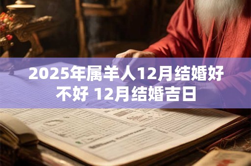 2025年属羊人12月结婚好不好 12月结婚吉日 2025年属羊人12月结婚好不好 12月结婚吉日