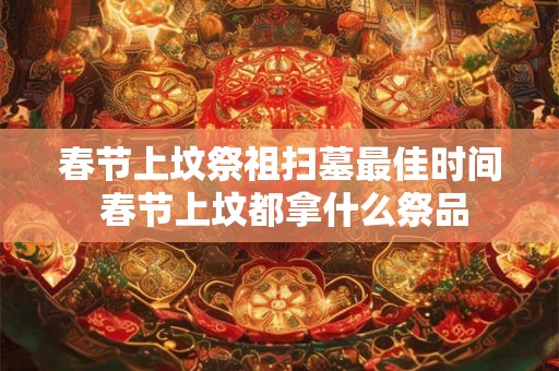 春节上坟祭祖扫墓最佳时间 春节上坟都拿什么祭品