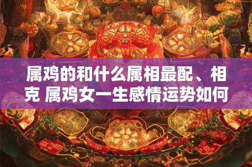 属鸡的和什么属相最配、相克 属鸡女一生感情运势如何