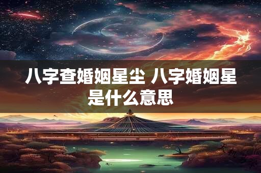 八字查婚姻星尘 八字婚姻星是什么意思