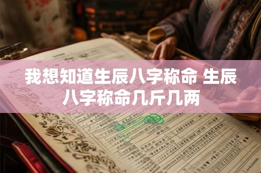 我想知道生辰八字称命 生辰八字称命几斤几两