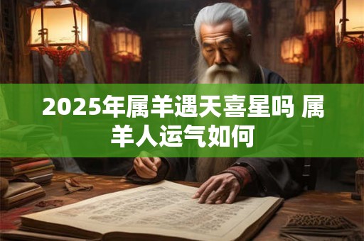 2025年属羊遇天喜星吗 属羊人运气如何