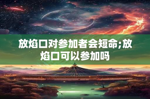 放焰口对参加者会短命;放焰口可以参加吗