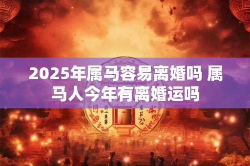 2026年属马容易离婚吗 属马人今年有离婚运吗