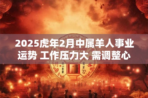 2025虎年2月中属羊人事业运势 工作压力大 需调整心态