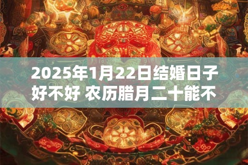 2025年1月22日结婚日子好不好 农历腊月二十能不能办酒席