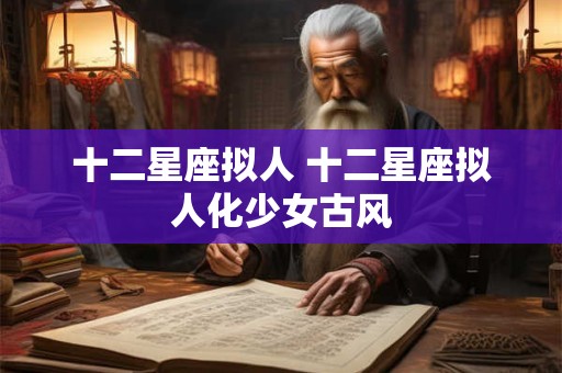 十二星座拟人 十二星座拟人化少女古风