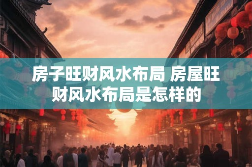 房子旺财风水布局 房屋旺财风水布局是怎样的