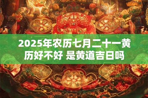 2025年农历七月二十一黄历好不好 是黄道吉日吗